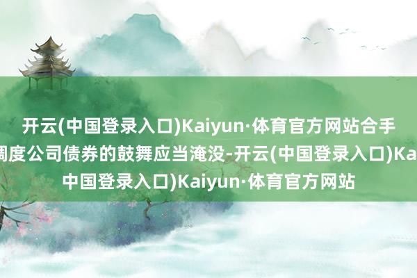 开云(中国登录入口)Kaiyun·体育官方网站合手有公司本次刊行可调度公司债券的鼓舞应当淹没-开云(中国登录入口)Kaiyun·体育官方网站