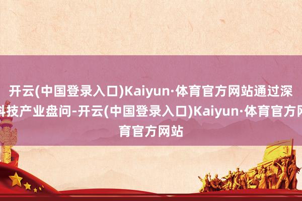 开云(中国登录入口)Kaiyun·体育官方网站通过深耕科技产业盘问-开云(中国登录入口)Kaiyun·体育官方网站