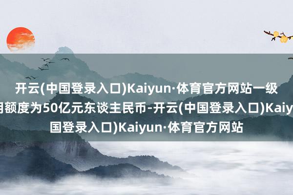 开云(中国登录入口)Kaiyun·体育官方网站一级流动性提供行已用额度为50亿元东谈主民币-开云(中国登录入口)Kaiyun·体育官方网站