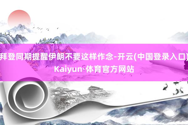 拜登同期提醒伊朗不要这样作念-开云(中国登录入口)Kaiyun·体育官方网站