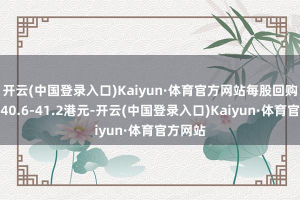 开云(中国登录入口)Kaiyun·体育官方网站每股回购价钱为40.6-41.2港元-开云(中国登录入口)Kaiyun·体育官方网站