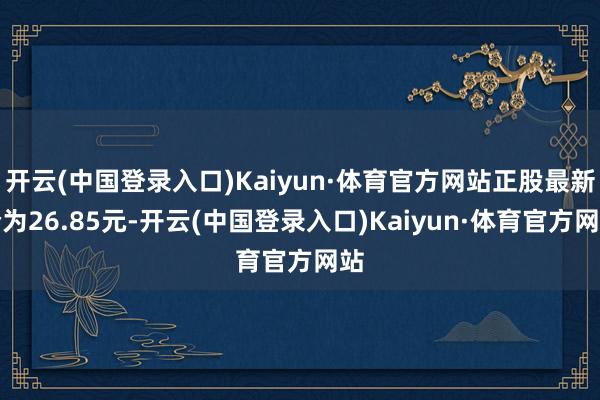 开云(中国登录入口)Kaiyun·体育官方网站正股最新价为26.85元-开云(中国登录入口)Kaiyun·体育官方网站