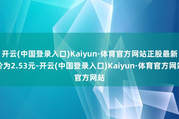 开云(中国登录入口)Kaiyun·体育官方网站正股最新价为2.53元-开云(中国登录入口)Kaiyun·体育官方网站