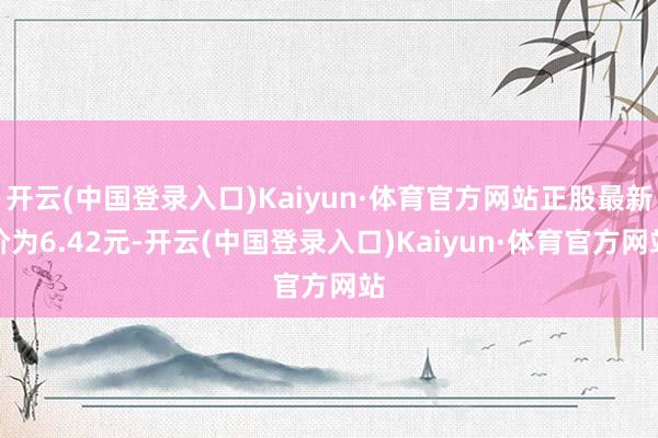 开云(中国登录入口)Kaiyun·体育官方网站正股最新价为6.42元-开云(中国登录入口)Kaiyun·体育官方网站