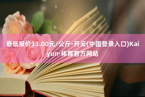 最低报价33.00元/公斤-开云(中国登录入口)Kaiyun·体育官方网站