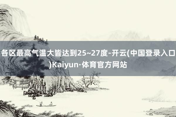 各区最高气温大皆达到25~27度-开云(中国登录入口)Kaiyun·体育官方网站