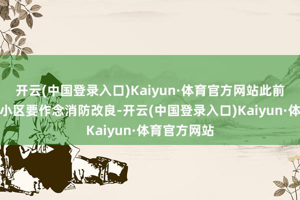 开云(中国登录入口)Kaiyun·体育官方网站此前仅仅被见告小区要作念消防改良-开云(中国登录入口)Kaiyun·体育官方网站