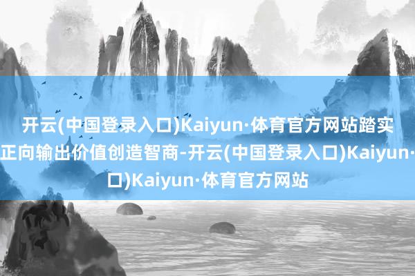 开云(中国登录入口)Kaiyun·体育官方网站踏实地向见地客户正向输出价值创造智商-开云(中国登录入口)Kaiyun·体育官方网站