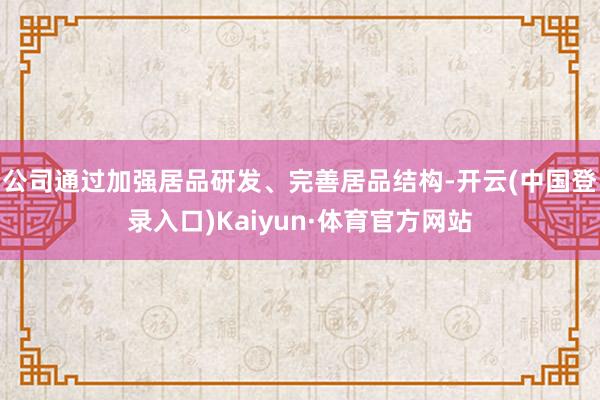 公司通过加强居品研发、完善居品结构-开云(中国登录入口)Kaiyun·体育官方网站