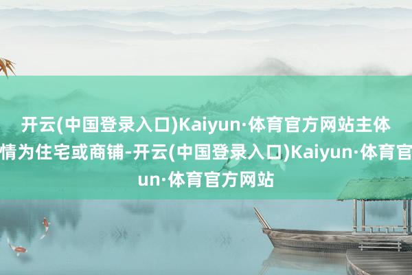 开云(中国登录入口)Kaiyun·体育官方网站主体耕种表情为住宅或商铺-开云(中国登录入口)Kaiyun·体育官方网站