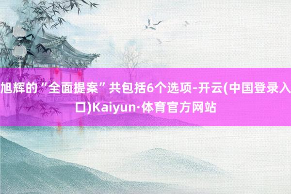 旭辉的“全面提案”共包括6个选项-开云(中国登录入口)Kaiyun·体育官方网站