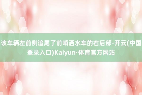 该车辆左前侧追尾了前哨洒水车的右后部-开云(中国登录入口)Kaiyun·体育官方网站