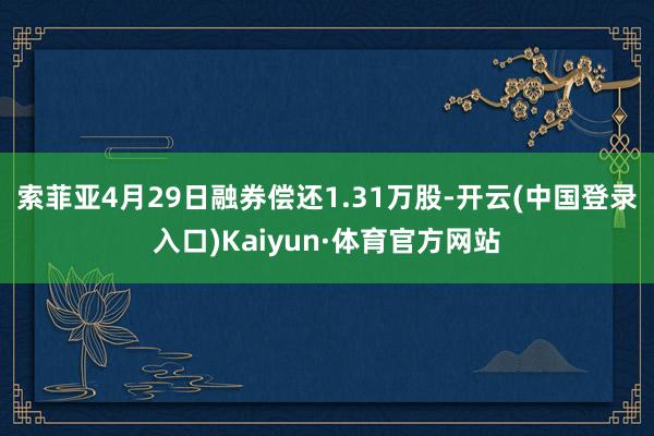 索菲亚4月29日融券偿还1.31万股-开云(中国登录入口)Kaiyun·体育官方网站