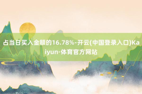 占当日买入金额的16.78%-开云(中国登录入口)Kaiyun·体育官方网站