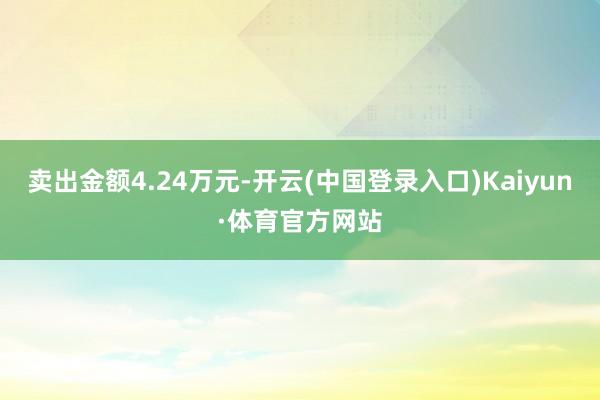 卖出金额4.24万元-开云(中国登录入口)Kaiyun·体育官方网站