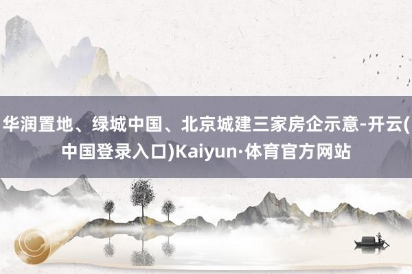 华润置地、绿城中国、北京城建三家房企示意-开云(中国登录入口)Kaiyun·体育官方网站