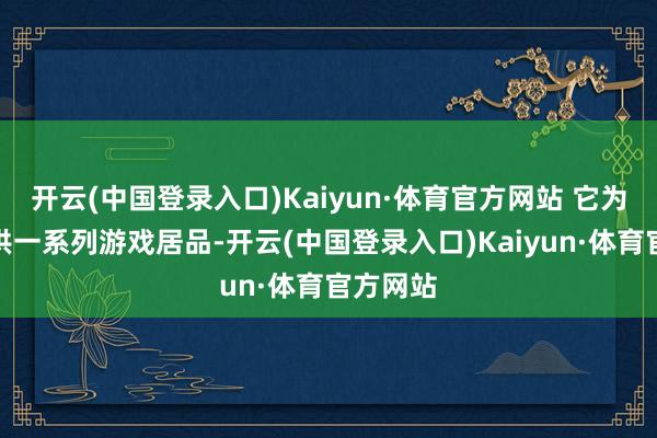 开云(中国登录入口)Kaiyun·体育官方网站 它为客户提供一系列游戏居品-开云(中国登录入口)Kaiyun·体育官方网站