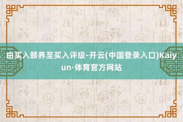 由买入颐养至买入评级-开云(中国登录入口)Kaiyun·体育官方网站