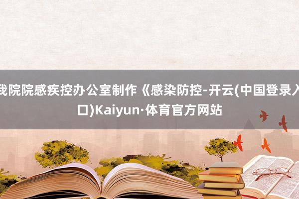 我院院感疾控办公室制作《感染防控-开云(中国登录入口)Kaiyun·体育官方网站