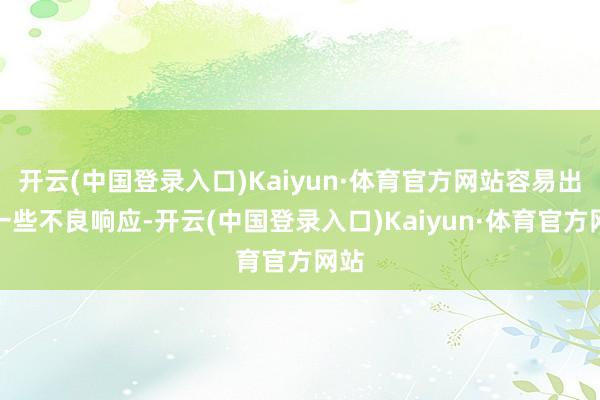 开云(中国登录入口)Kaiyun·体育官方网站容易出现一些不良响应-开云(中国登录入口)Kaiyun·体育官方网站