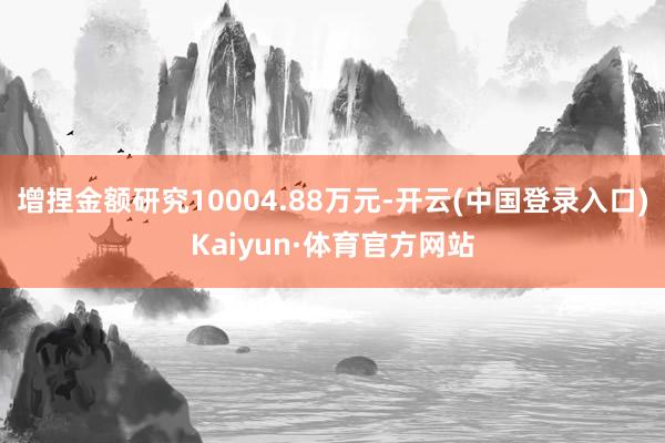 增捏金额研究10004.88万元-开云(中国登录入口)Kaiyun·体育官方网站