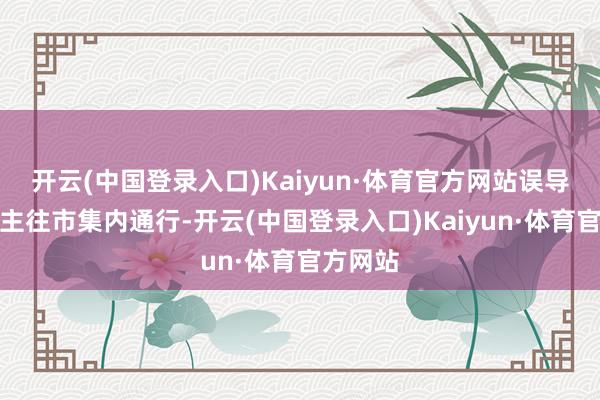 开云(中国登录入口)Kaiyun·体育官方网站误导行东谈主往市集内通行-开云(中国登录入口)Kaiyun·体育官方网站