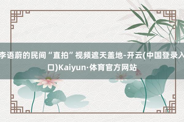 李语蔚的民间“直拍”视频遮天盖地-开云(中国登录入口)Kaiyun·体育官方网站