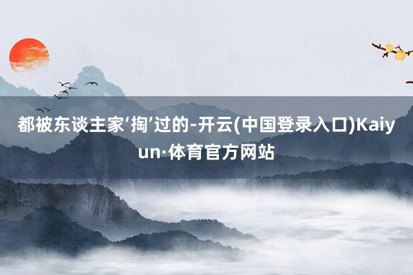 都被东谈主家‘掏’过的-开云(中国登录入口)Kaiyun·体育官方网站