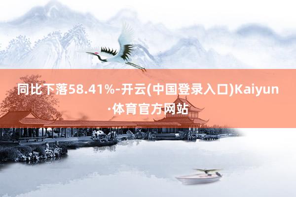 同比下落58.41%-开云(中国登录入口)Kaiyun·体育官方网站