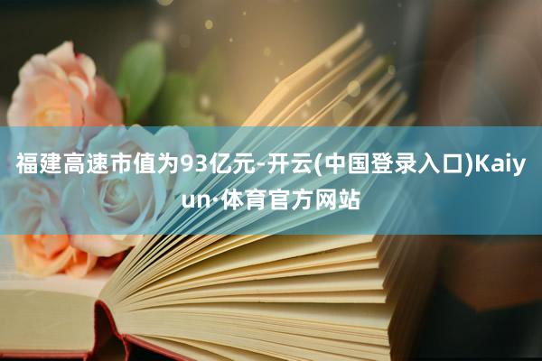 福建高速市值为93亿元-开云(中国登录入口)Kaiyun·体育官方网站