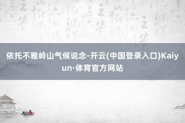 依托不雅岭山气候说念-开云(中国登录入口)Kaiyun·体育官方网站