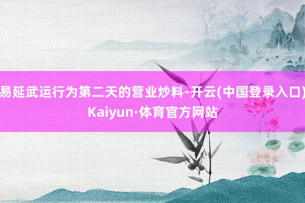 易延武运行为第二天的营业炒料-开云(中国登录入口)Kaiyun·体育官方网站