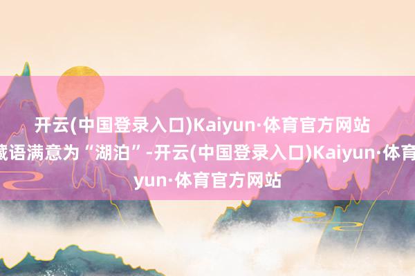 开云(中国登录入口)Kaiyun·体育官方网站  　　“措”在藏语满意为“湖泊”-开云(中国登录入口)Kaiyun·体育官方网站