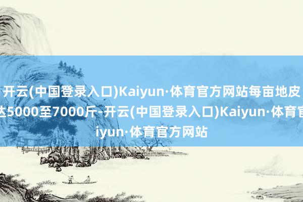 开云(中国登录入口)Kaiyun·体育官方网站每亩地皮产量高达5000至7000斤-开云(中国登录入口)Kaiyun·体育官方网站