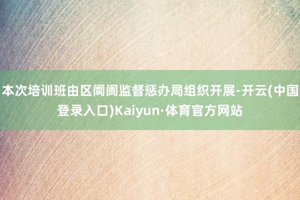 本次培训班由区阛阓监督惩办局组织开展-开云(中国登录入口)Kaiyun·体育官方网站