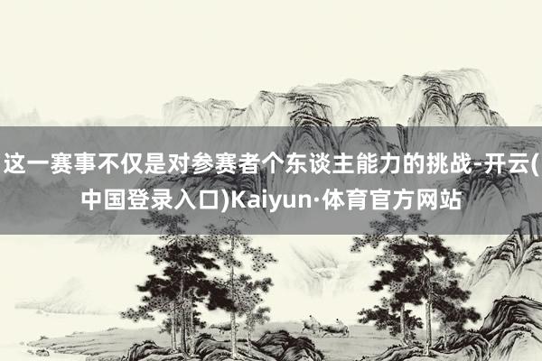 这一赛事不仅是对参赛者个东谈主能力的挑战-开云(中国登录入口)Kaiyun·体育官方网站