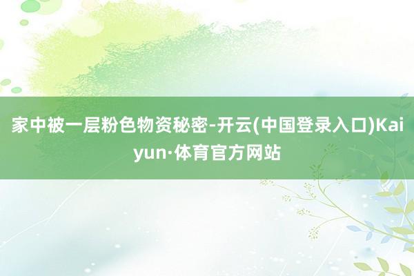 家中被一层粉色物资秘密-开云(中国登录入口)Kaiyun·体育官方网站