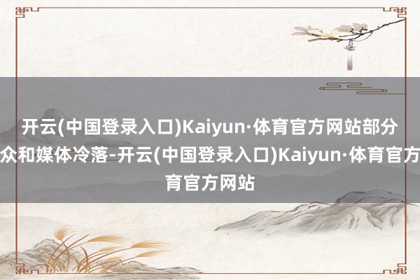 开云(中国登录入口)Kaiyun·体育官方网站　　部分不雅众和媒体冷落-开云(中国登录入口)Kaiyun·体育官方网站