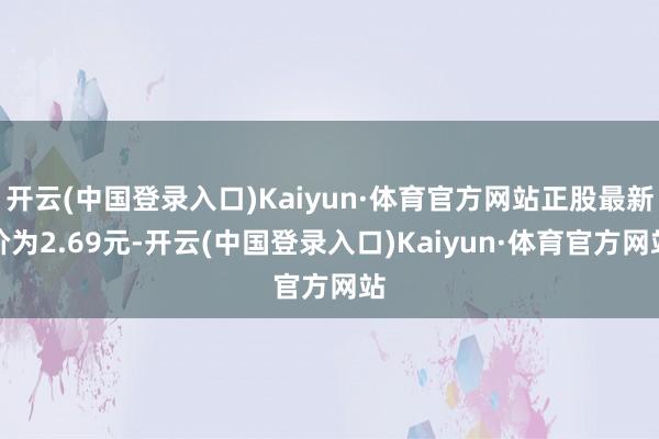 开云(中国登录入口)Kaiyun·体育官方网站正股最新价为2.69元-开云(中国登录入口)Kaiyun·体育官方网站