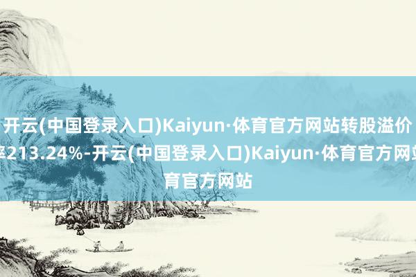 开云(中国登录入口)Kaiyun·体育官方网站转股溢价率213.24%-开云(中国登录入口)Kaiyun·体育官方网站