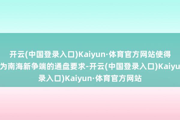 开云(中国登录入口)Kaiyun·体育官方网站使得仙宾礁具备了成为南海新争端的通盘要求-开云(中国登录入口)Kaiyun·体育官方网站