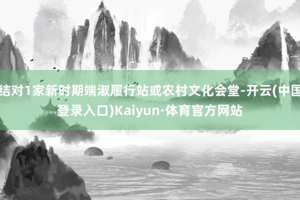 结对1家新时期端淑履行站或农村文化会堂-开云(中国登录入口)Kaiyun·体育官方网站