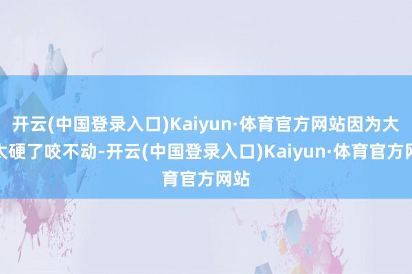 开云(中国登录入口)Kaiyun·体育官方网站因为大饼太硬了咬不动-开云(中国登录入口)Kaiyun·体育官方网站