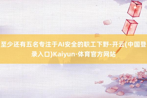 至少还有五名专注于AI安全的职工下野-开云(中国登录入口)Kaiyun·体育官方网站