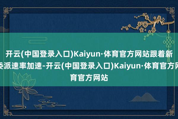 开云(中国登录入口)Kaiyun·体育官方网站跟着新船委派速率加速-开云(中国登录入口)Kaiyun·体育官方网站