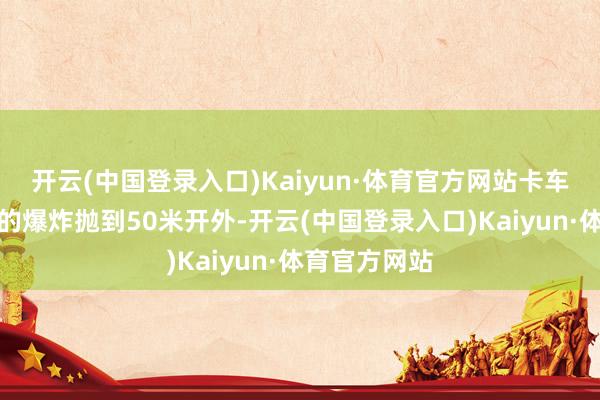 开云(中国登录入口)Kaiyun·体育官方网站卡车碎屑被巨大的爆炸抛到50米开外-开云(中国登录入口)Kaiyun·体育官方网站