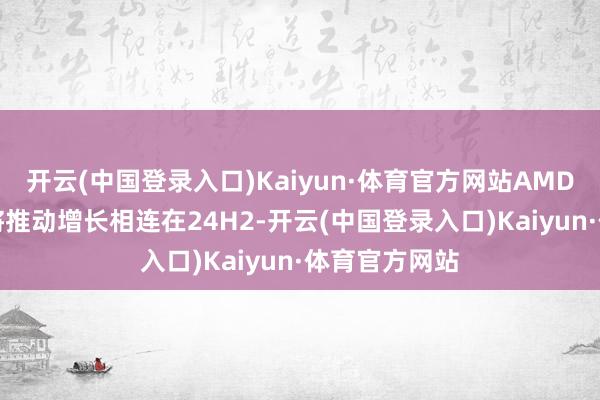 开云(中国登录入口)Kaiyun·体育官方网站AMD暗示AI应用将推动增长相连在24H2-开云(中国登录入口)Kaiyun·体育官方网站