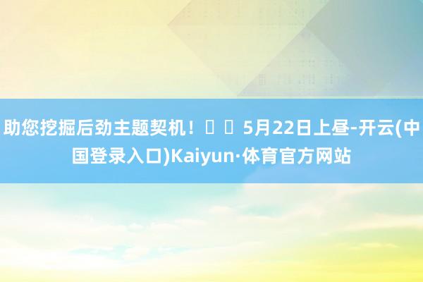 助您挖掘后劲主题契机！		5月22日上昼-开云(中国登录入口)Kaiyun·体育官方网站