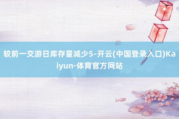 较前一交游日库存量减少5-开云(中国登录入口)Kaiyun·体育官方网站