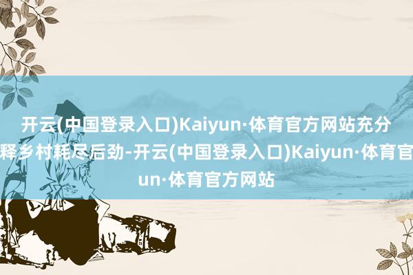 开云(中国登录入口)Kaiyun·体育官方网站充分挖掘开释乡村耗尽后劲-开云(中国登录入口)Kaiyun·体育官方网站